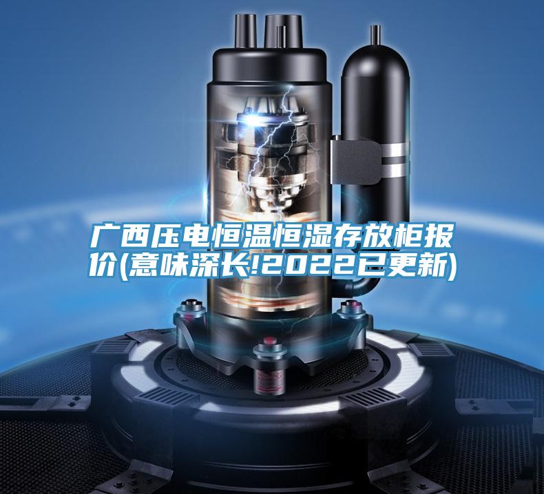 廣西壓電恒溫恒濕存放柜報(bào)價(意味深長!2022已更新)