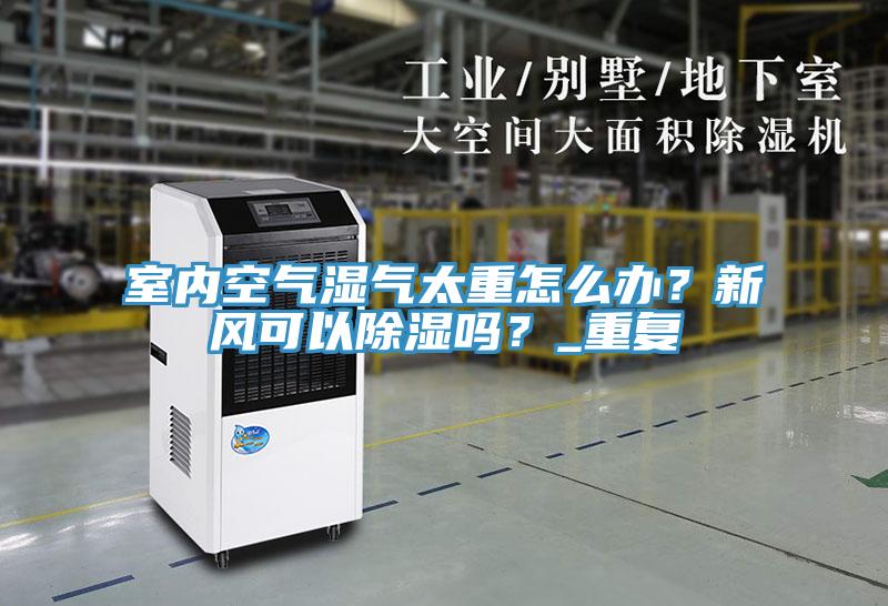 室內空氣濕氣太重怎么辦?新風可以除濕嗎?_重復