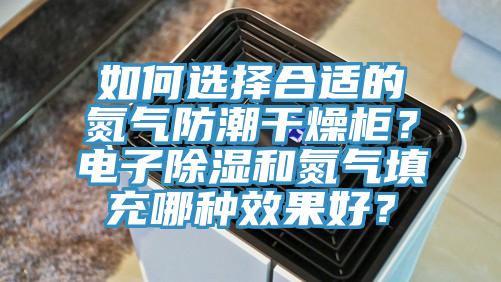 如何選擇合適的氮氣防潮干燥柜?電子除濕和氮氣填充哪種效果好?