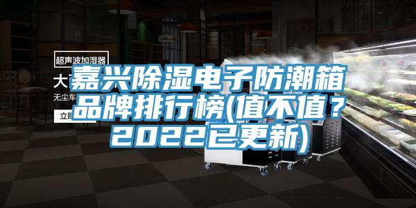 嘉興除濕電子防潮箱品牌排行榜(值不值?2022已更新)