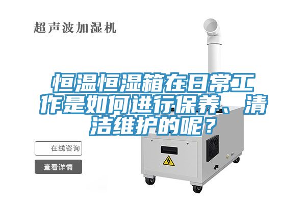 恒溫恒濕箱在日常工作是如何進(jìn)行保養(yǎng)、清潔維護(hù)的呢?