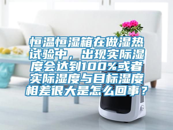 恒溫恒濕箱在做濕熱試驗(yàn)中,出現(xiàn)實(shí)際濕度會(huì)達(dá)到100%或者實(shí)際濕度與目標(biāo)濕度相差很大是怎么回事?
