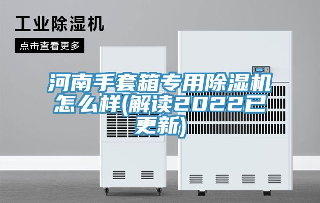 河南手套箱專用除濕機怎么樣(解讀2022已更新)