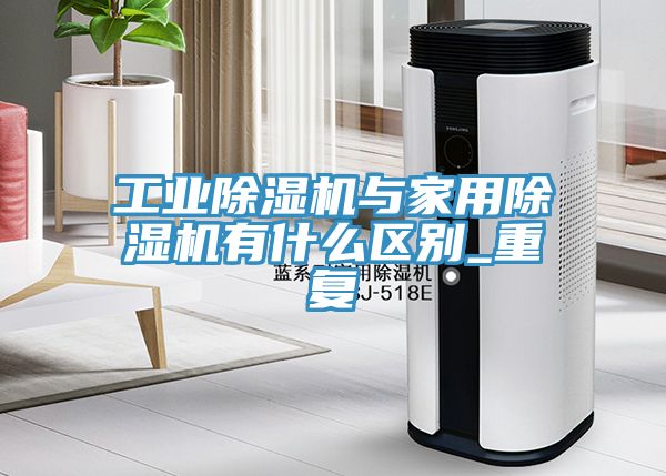 工業除濕機與家用除濕機有什么區別_重復