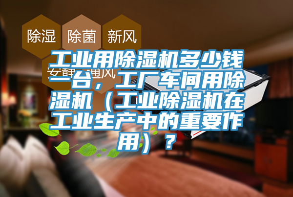 工業用除濕機多少錢一臺，工廠車間用除濕機（工業除濕機在工業生產中的重要作用）？