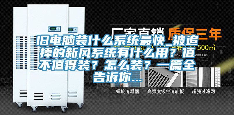 舊電腦裝什么系統(tǒng)最快_被追捧的新風(fēng)系統(tǒng)有什么用?值不值得裝?怎么裝?一篇全告訴你...