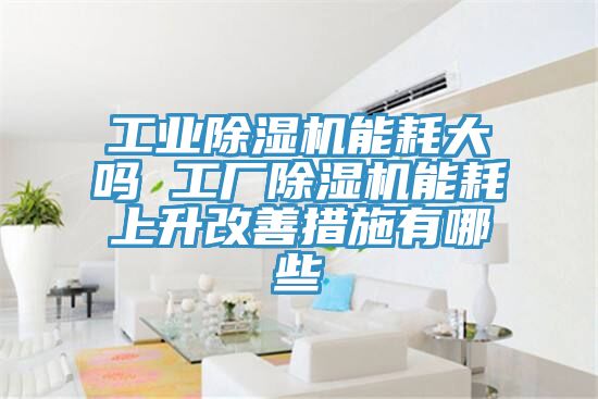 工業除濕機能耗大嗎 工廠除濕機能耗上升改善措施有哪些