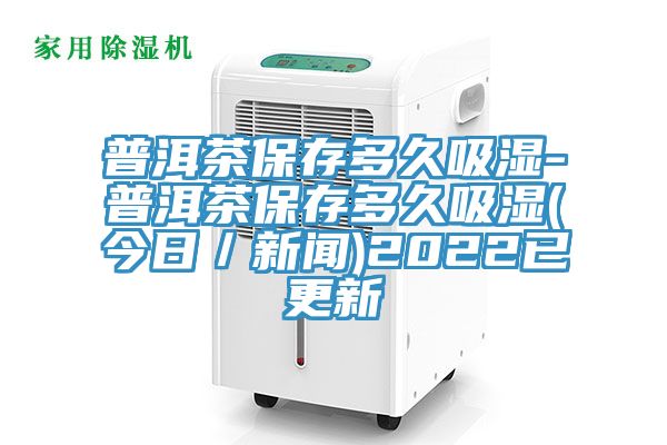 普洱茶保存多久吸濕-普洱茶保存多久吸濕(今日/新聞)2022已更新