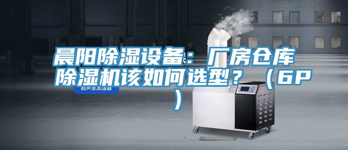 晨陽除濕設(shè)備:廠房倉庫除濕機(jī)該如何選型?(6P)