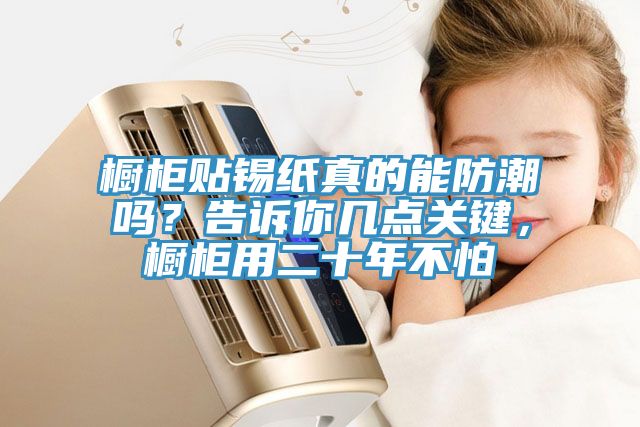 櫥柜貼錫紙真的能防潮嗎？告訴你幾點(diǎn)關(guān)鍵，櫥柜用二十年不怕