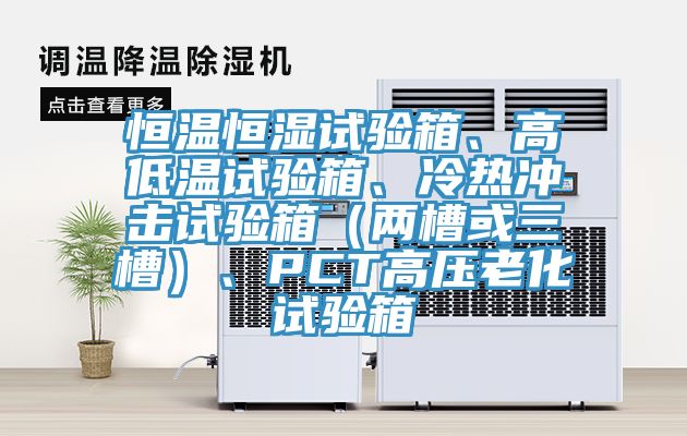 恒溫恒濕試驗箱、高低溫試驗箱、冷熱沖擊試驗箱(兩槽或三槽)、PCT高壓老化試驗箱