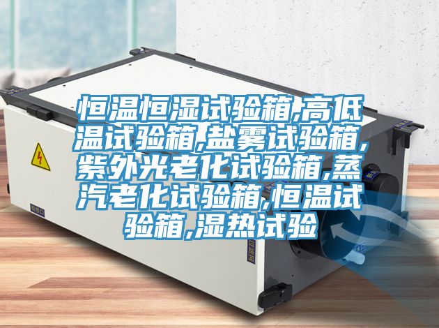 恒溫恒濕試驗箱,高低溫試驗箱,鹽霧試驗箱,紫外光老化試驗箱,蒸汽老化試驗箱,恒溫試驗箱,濕熱試驗