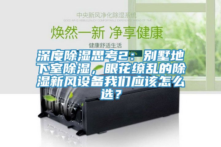 深度除濕思考2:別墅地下室除濕,眼花繚亂的除濕新風設備我們應該怎么選?