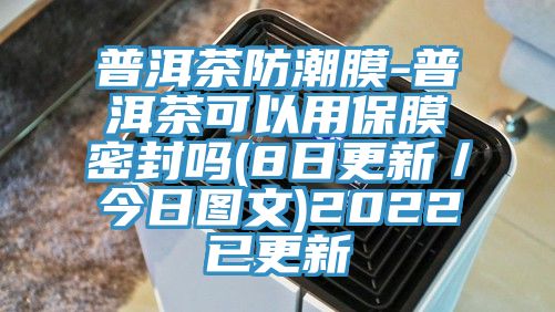 普洱茶防潮膜-普洱茶可以用保膜密封嗎(8日更新／今日圖文)2022已更新
