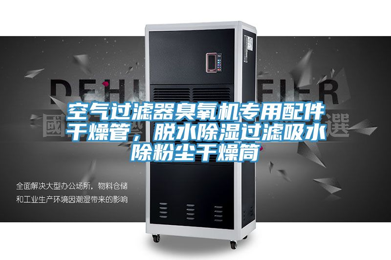 空氣過濾器臭氧機專用配件干燥管，脫水除濕過濾吸水除粉塵干燥筒