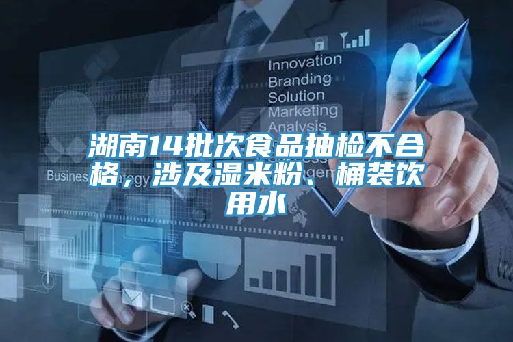 湖南14批次食品抽檢不合格,涉及濕米粉、桶裝飲用水