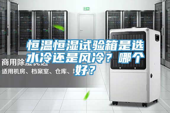 恒溫恒濕試驗箱是選水冷還是風冷?哪個好?