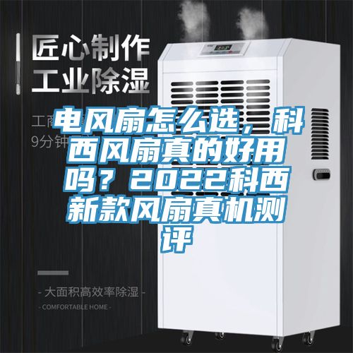 電風扇怎么選,科西風扇真的好用嗎?2022科西新款風扇真機測評