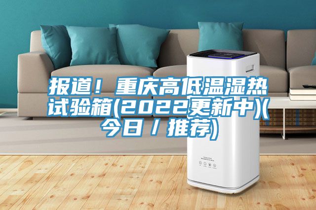 報道!重慶高低溫濕熱試驗箱(2022更新中)(今日/推薦)