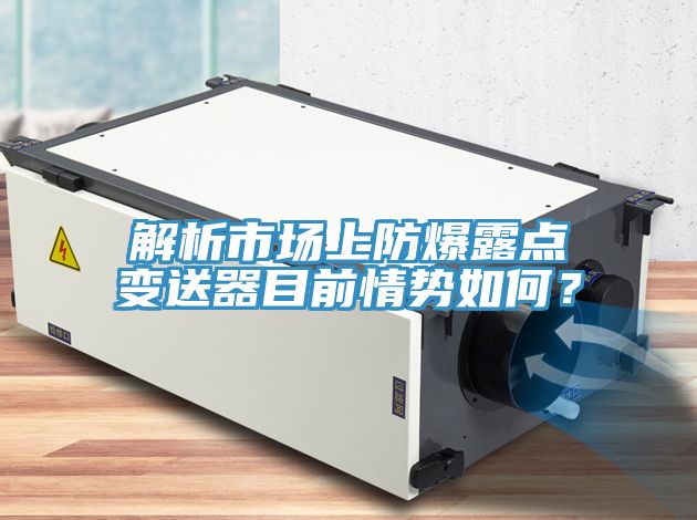 解析市場上防爆露點變送器目前情勢如何?