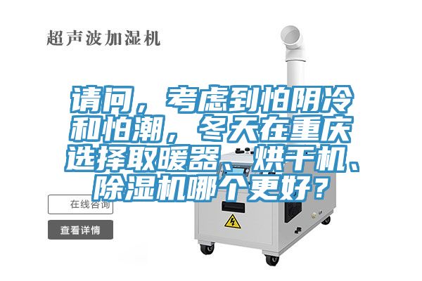 請問，考慮到怕陰冷和怕潮，冬天在重慶選擇取暖器、烘干機、除濕機哪個更好？