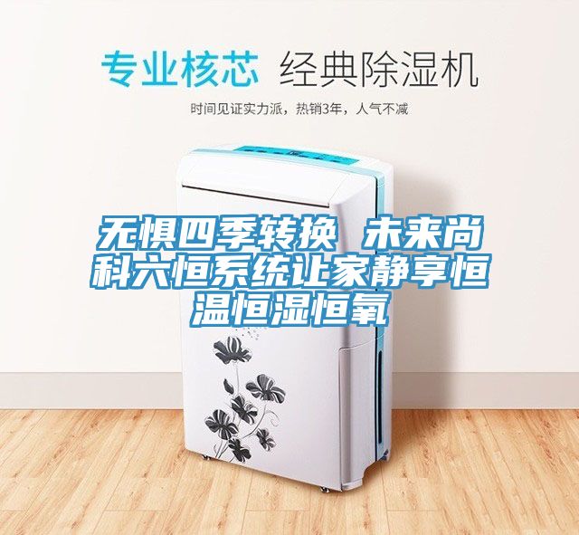 無懼四季轉換 未來尚科六恒系統讓家靜享恒溫恒濕恒氧