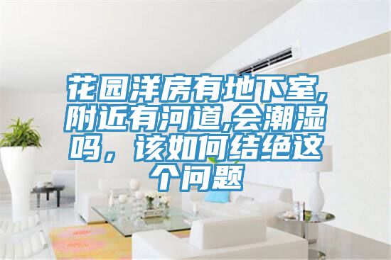 花園洋房有地下室,附近有河道,會潮濕嗎,該如何結(jié)絕這個(gè)問題