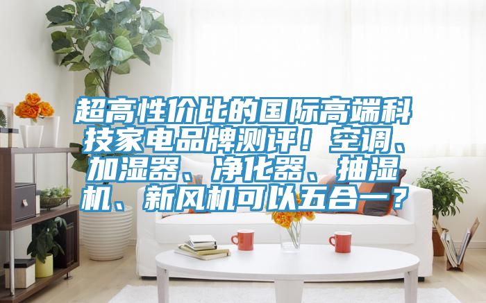 超高性價比的國際高端科技家電品牌測評！空調、加濕器、凈化器、抽濕機、新風機可以五合一？