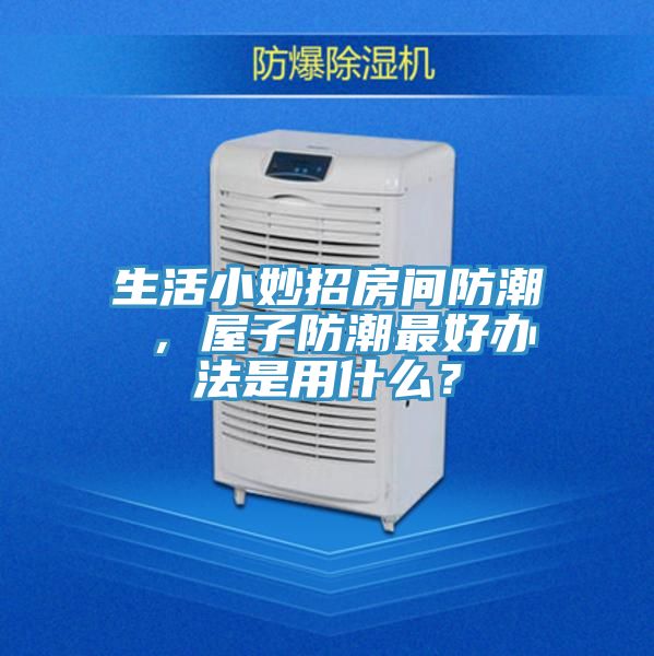 生活小妙招房間防潮 ,屋子防潮最好辦法是用什么?