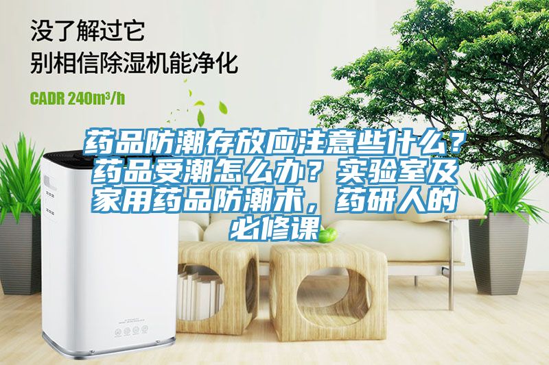 藥品防潮存放應注意些什么?藥品受潮怎么辦?實驗室及家用藥品防潮術,藥研人的必修課