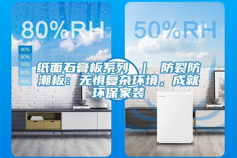 紙面石膏板系列 | 防裂防潮板:無懼復雜環境,成就環保家裝