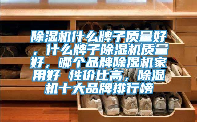 除濕機什么牌子質量好,什么牌子除濕機質量好,哪個品牌除濕機家用好 性價比高,除濕機十大品牌排行榜