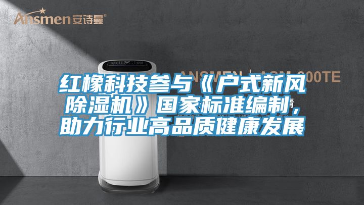 紅橡科技參與《戶式新風除濕機》國家標準編制,助力行業高品質健康發展