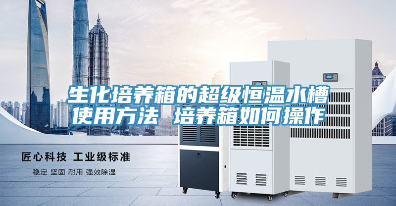 生化培養箱的超級恒溫水槽使用方法 培養箱如何操作