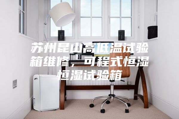 蘇州昆山高低溫試驗箱維修,可程式恒濕恒濕試驗箱