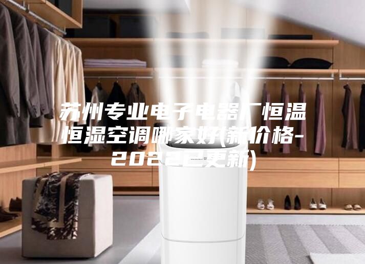 蘇州專業電子電器廠恒溫恒濕空調哪家好(新價格-2022已更新)