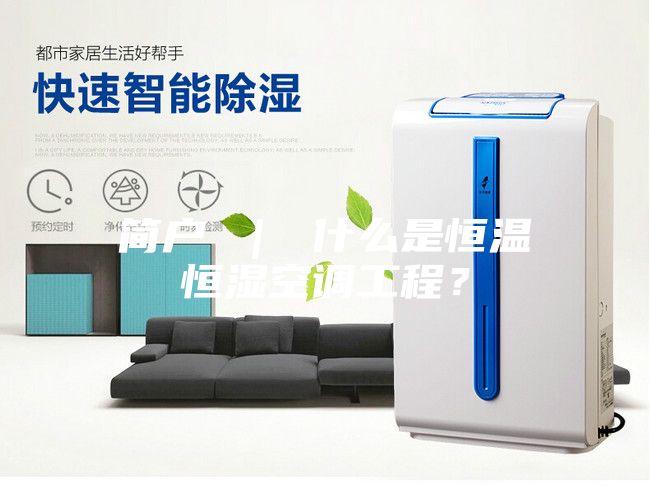 簡戶 | 什么是恒溫恒濕空調(diào)工程?