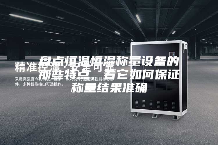 盤點恒溫恒濕稱量設備的那些特點,看它如何保證稱量結果準確