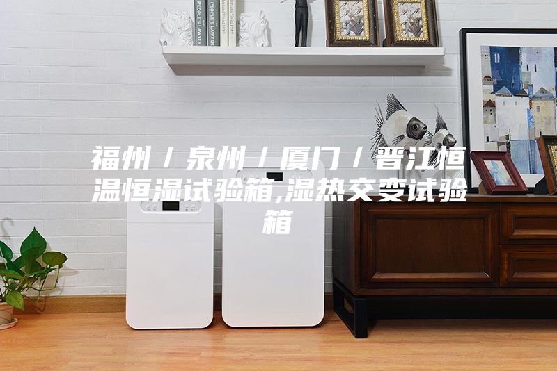 福州/泉州/廈門/晉江恒溫恒濕試驗箱,濕熱交變試驗箱