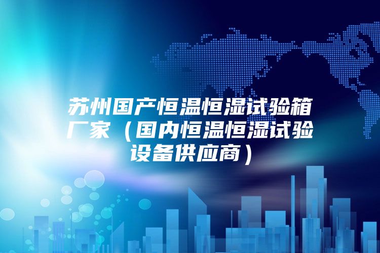 蘇州國產(chǎn)恒溫恒濕試驗箱廠家(國內(nèi)恒溫恒濕試驗設(shè)備供應(yīng)商)