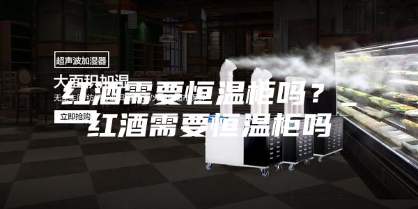 紅酒需要恒溫柜嗎?_紅酒需要恒溫柜嗎