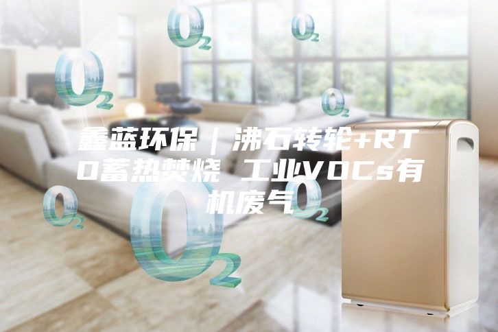 鑫藍環保｜沸石轉輪+RTO蓄熱焚燒 工業VOCs有機廢氣