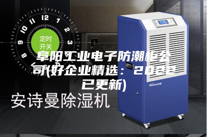 阜陽工業電子防潮柜公司(好企業精選：2022已更新)