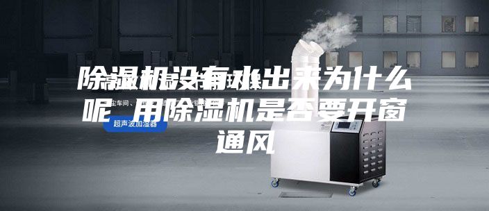 除濕機沒有水出來為什么呢 用除濕機是否要開窗通風