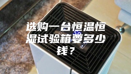 選購一臺恒溫恒濕試驗箱要多少錢?