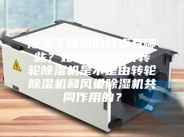 除濕干燥機(jī)的特點有哪些?如何判斷蜂巢轉(zhuǎn)輪除濕機(jī)是不是由轉(zhuǎn)輪除濕機(jī)和風(fēng)巢除濕機(jī)共同作用的?