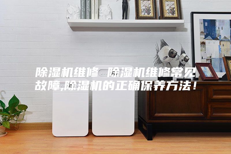除濕機(jī)維修 除濕機(jī)維修常見(jiàn)故障,除濕機(jī)的正確保養(yǎng)方法！