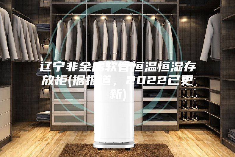 遼寧非金屬軟管恒溫恒濕存放柜(據報道，2022已更新)