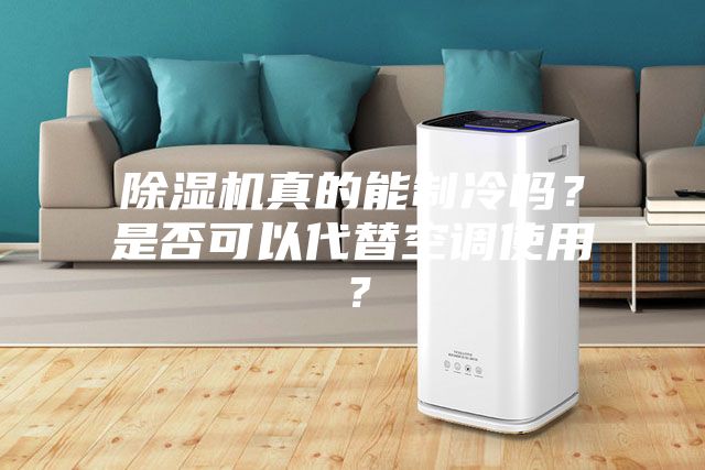 除濕機真的能制冷嗎?是否可以代替空調使用?