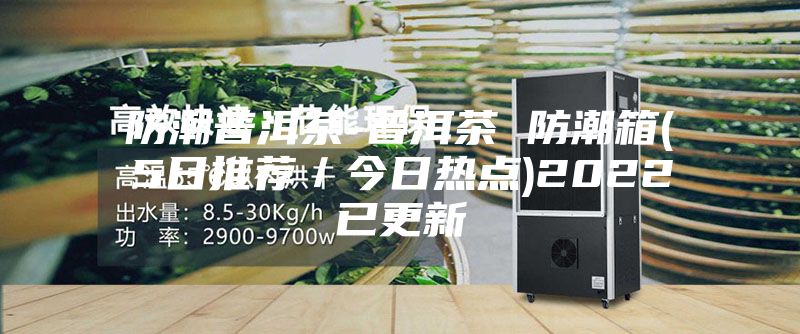 防潮普洱茶-普洱茶 防潮箱(5日推薦/今日熱點)2022已更新